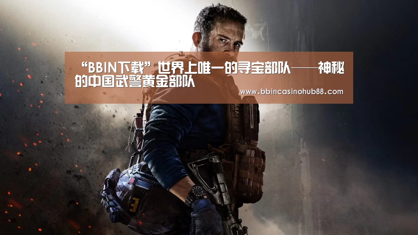 “BBIN下载”世界上唯一的寻宝部队——神秘的中国武警黄金部队(图1) BBIN体育